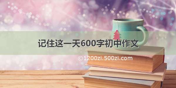 记住这一天600字初中作文