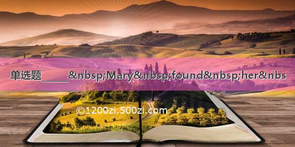 单选题______ Mary found her&nbs