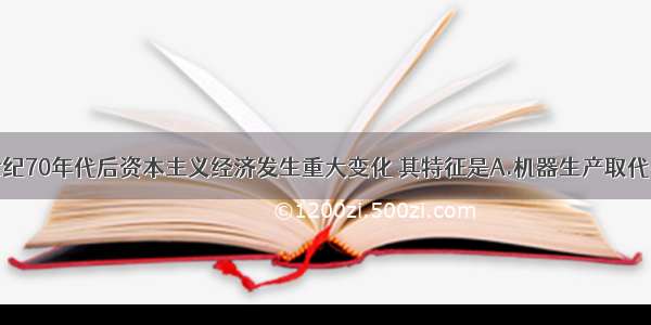 单选题19世纪70年代后资本主义经济发生重大变化 其特征是A.机器生产取代手工劳动B.