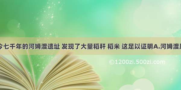 单选题在距今七千年的河姆渡遗址 发现了大量稻秆 稻米 这足以证明A.河姆渡原始居民是当