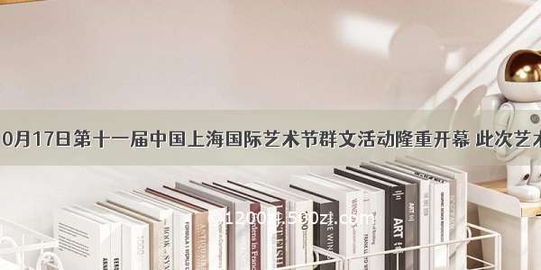 单选题10月17日第十一届中国上海国际艺术节群文活动隆重开幕 此次艺术节活动