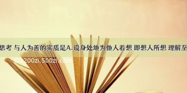 单选题换位思考 与人为善的实质是A.设身处地为他人着想 即想人所想 理解至上B.善于宽