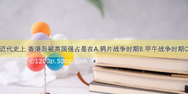 单选题中国近代史上 香港岛被英国强占是在A.鸦片战争时期B.甲午战争时期C.抗日战争时