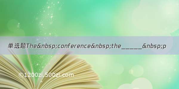 单选题The conference the_____ p