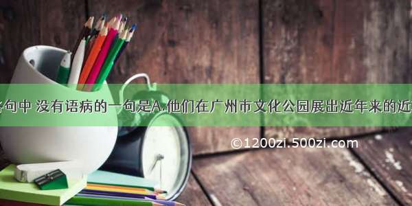 单选题下列各句中 没有语病的一句是A.他们在广州市文化公园展出近年来的近300件书画作