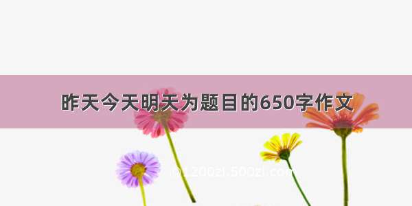 昨天今天明天为题目的650字作文