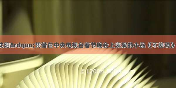 单选题“小沈阳”凭借在中央电视台春节晚会上表演的小品《不差钱》一夜之间家喻户晓。