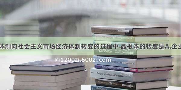 由计划经济体制向社会主义市场经济体制转变的过程中 最根本的转变是A.企业管理制度的