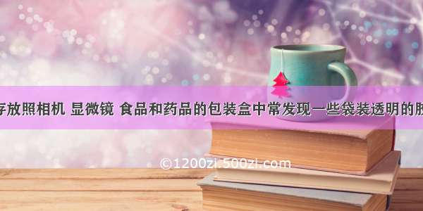 单选题在存放照相机 显微镜 食品和药品的包装盒中常发现一些袋装透明的胶状颗粒 该