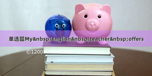 单选题My&nbsp;English&nbsp;teacher&nbsp;offers