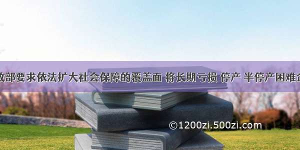 单选题财政部要求依法扩大社会保障的覆盖面 将长期亏损 停产 半停产困难企业符合条