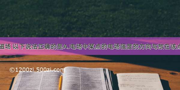 关于电场和磁场 以下说法正确的是A.电场中某点的电场强度的方向与放在该点的正试探电