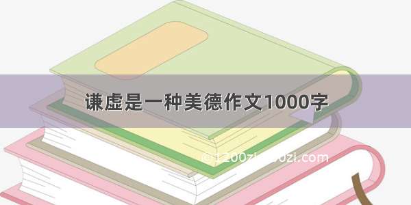 谦虚是一种美德作文1000字