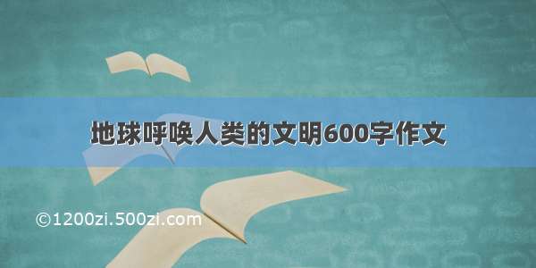 地球呼唤人类的文明600字作文