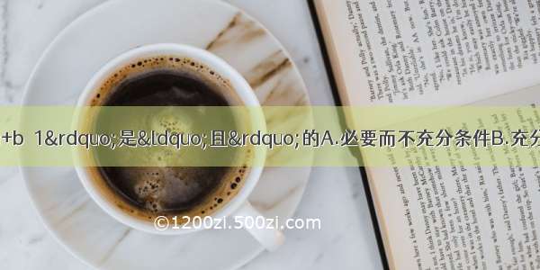 若a b为实数 则“a+b≤1”是“且”的A.必要而不充分条件B.充分而不必要条件C.充要条