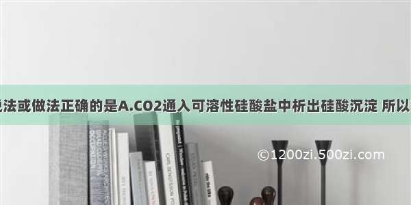 单选题下列说法或做法正确的是A.CO2通入可溶性硅酸盐中析出硅酸沉淀 所以硅酸的酸性小