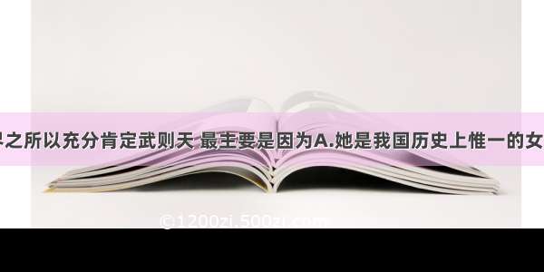 单选题史学界之所以充分肯定武则天 最主要是因为A.她是我国历史上惟一的女皇帝B.她帮助