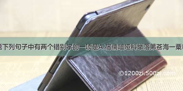 单选题下列句子中有两个错别字的一项是A.宿儒喑哑科举落第苍海一粟B.孤孀