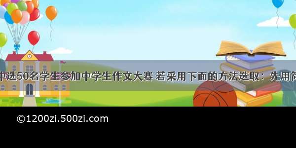 从名学生中选50名学生参加中学生作文大赛 若采用下面的方法选取：先用简单随机抽