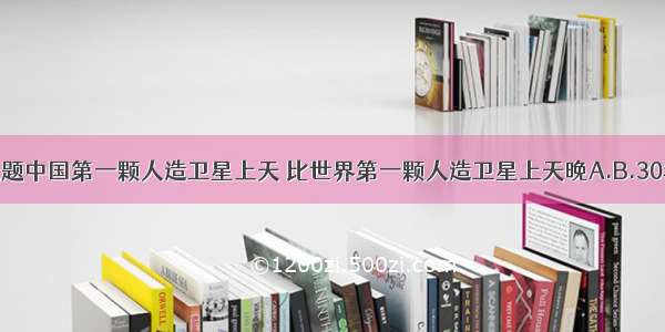 单选题中国第一颗人造卫星上天 比世界第一颗人造卫星上天晚A.B.30年C.