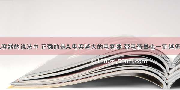 下列关于电容器的说法中 正确的是A.电容越大的电容器 带电荷量也一定越多B.电容器不