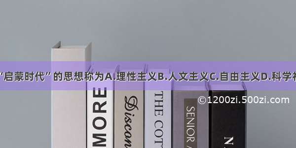 人们把“启蒙时代”的思想称为A.理性主义B.人文主义C.自由主义D.科学社会主义