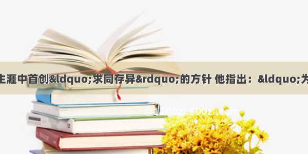 周恩来总理在其外交生涯中首创“求同存异”的方针 他指出：“为有利于纠纷的解决 有