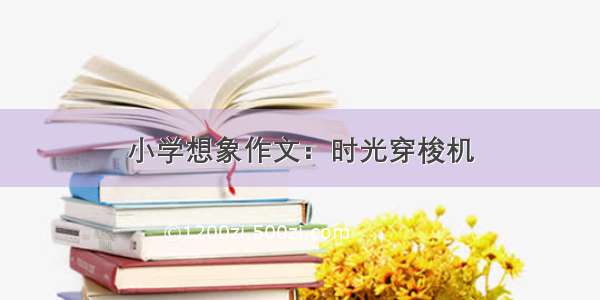 小学想象作文：时光穿梭机