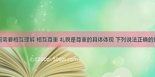 人与人之间需要相互理解 相互尊重 礼貌是尊重的具体体现 下列说法正确的是①礼貌是