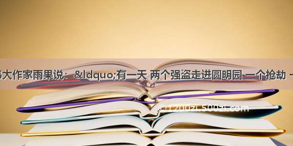 单选题法国伟大作家雨果说：&ldquo;有一天 两个强盗走进圆明园 一个抢劫 一个放火 可以