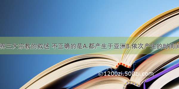 下列关于世界三大宗教的叙述 不正确的是A.都产生于亚洲B.依次产生的时间间隔大致相同