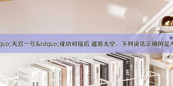 “神舟飞船”与“天宫一号”成功对接后 遨游太空。下列说法正确的是A.“神舟飞船”相