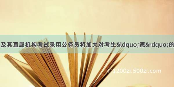 单选题中央机关及其直属机构考试录用公务员将加大对考生&ldquo;德&rdquo;的考察。以下表现