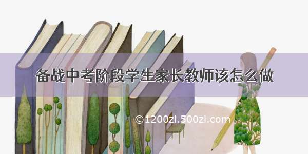 备战中考阶段学生家长教师该怎么做