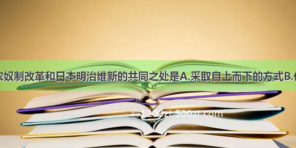 单选题俄国农奴制改革和日本明治维新的共同之处是A.采取自上而下的方式B.优先进行经济