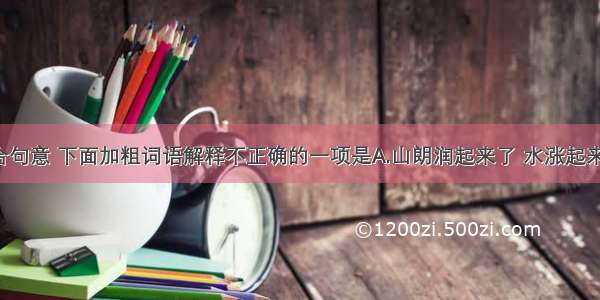 单选题结合句意 下面加粗词语解释不正确的一项是A.山朗润起来了 水涨起来了。朗润：