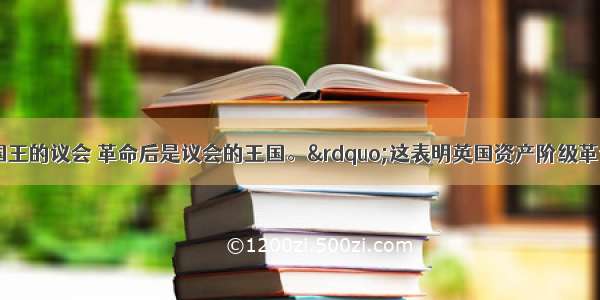 “革命前是国王的议会 革命后是议会的王国。”这表明英国资产阶级革命前后A.国王的地