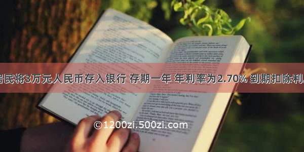 单选题某居民将3万元人民币存入银行 存期一年 年利率为2.70% 到期扣除利息税（税率