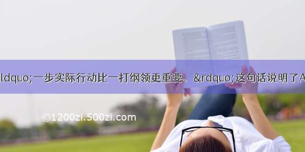 单选题马克思说：&ldquo;一步实际行动比一打纲领更重要。&rdquo;这句话说明了A.理想源于现实B.理