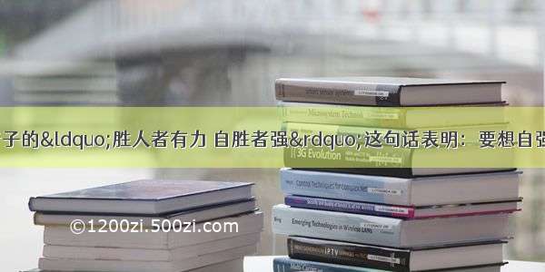 我国古代思想家老子的“胜人者有力 自胜者强”这句话表明：要想自强 就必须A.树立远