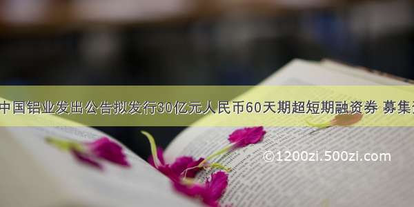 7月4日 中国铝业发出公告拟发行30亿元人民币60天期超短期融资券 募集资金将主