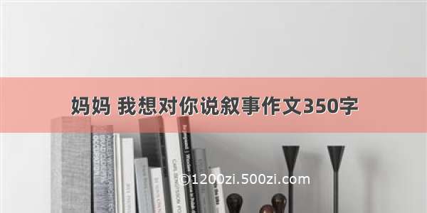 妈妈 我想对你说叙事作文350字