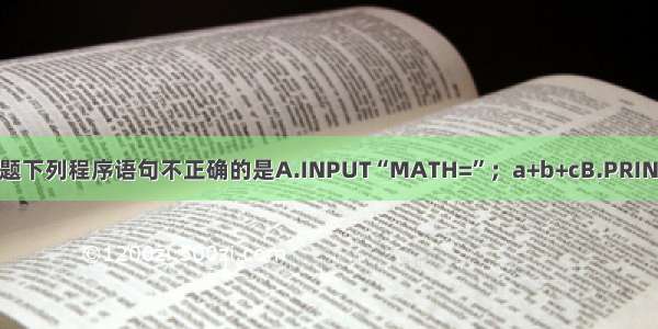 单选题下列程序语句不正确的是A.INPUT“MATH=”；a+b+cB.PRINT“M