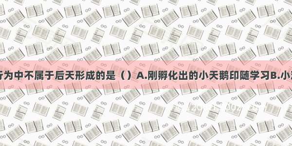 单选题下列行为中不属于后天形成的是（）A.刚孵化出的小天鹅印随学习B.小鸡模仿学习母