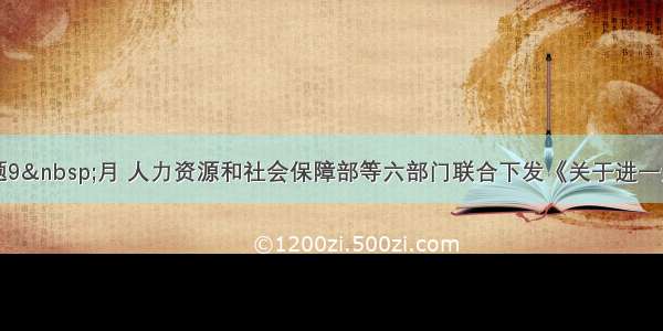 单选题9 月 人力资源和社会保障部等六部门联合下发《关于进一步规范