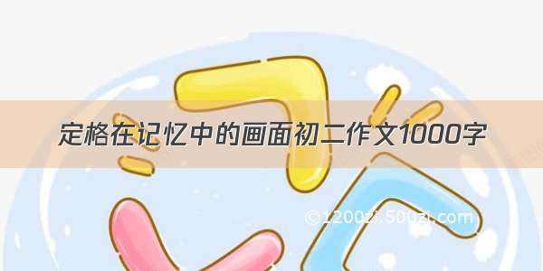 定格在记忆中的画面初二作文1000字