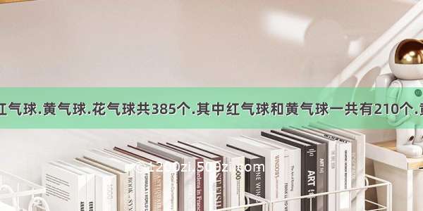 商店里面有红气球.黄气球.花气球共385个.其中红气球和黄气球一共有210个.黄气球和花气