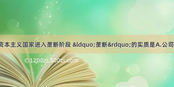 19世纪后期 主要资本主义国家进入垄断阶段 “垄断”的实质是A.公司日渐成为工商业组