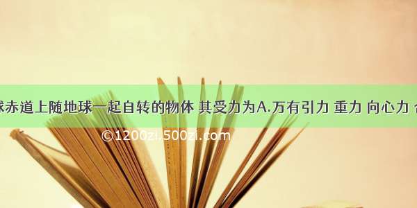 单选题地球赤道上随地球一起自转的物体 其受力为A.万有引力 重力 向心力 合力为零B.