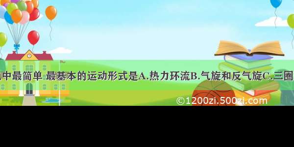 单选题大气中最简单 最基本的运动形式是A.热力环流B.气旋和反气旋C.三圈环流D.大气